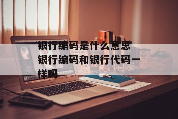 银行编码是什么意思 银行编码和银行代码一样吗-第1张图片-