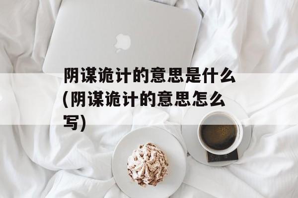 阴谋诡计的意思是什么(阴谋诡计的意思怎么写)-第1张图片-