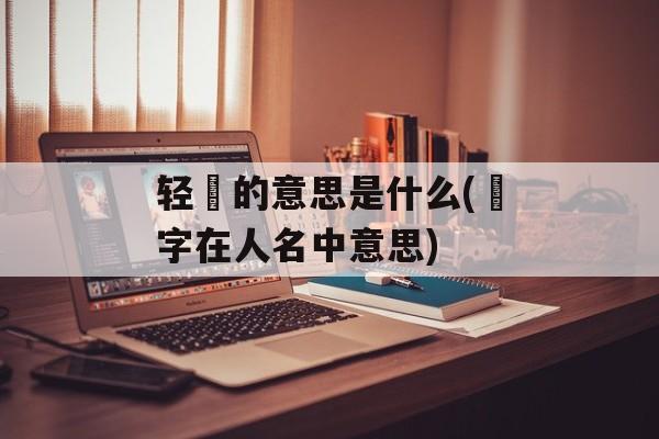 轻飏的意思是什么(飏字在人名中意思)-第1张图片-