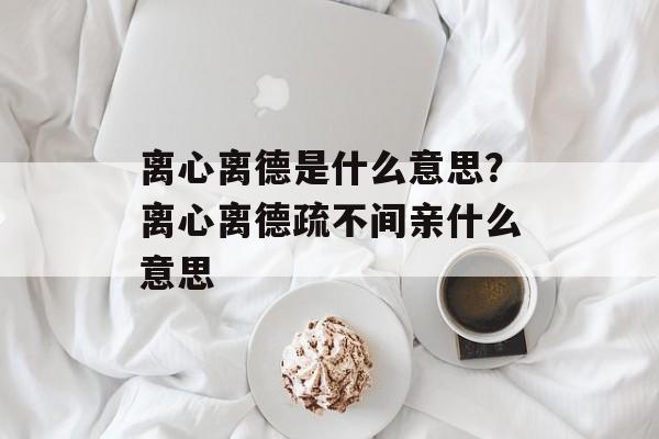 离心离德是什么意思？离心离德疏不间亲什么意思-第1张图片-