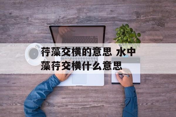 荇藻交横的意思 水中藻荇交横什么意思-第1张图片-