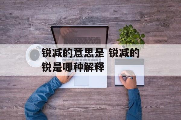 锐减的意思是 锐减的锐是哪种解释-第1张图片-