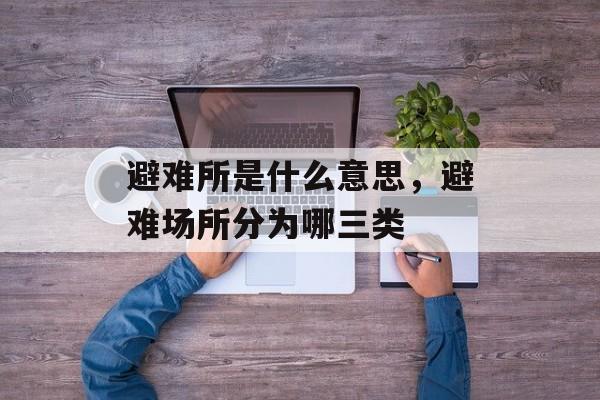 避难所是什么意思，避难场所分为哪三类-第1张图片-