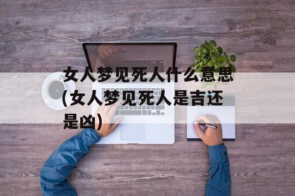 女人梦见死人什么意思(女人梦见死人是吉还是凶)-第1张图片-