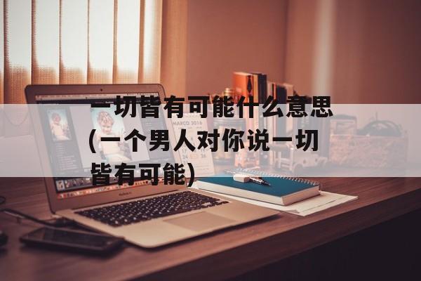 一切皆有可能什么意思(一个男人对你说一切皆有可能)-第1张图片-