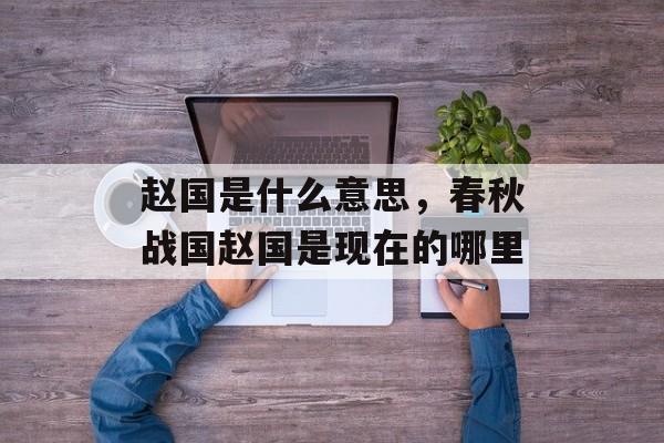 赵国是什么意思，春秋战国赵国是现在的哪里-第1张图片-