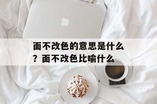 面不改色的意思是什么？面不改色比喻什么-第1张图片-