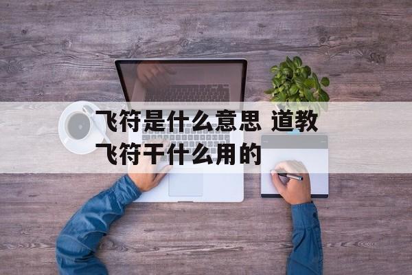 飞符是什么意思 道教飞符干什么用的-第1张图片-