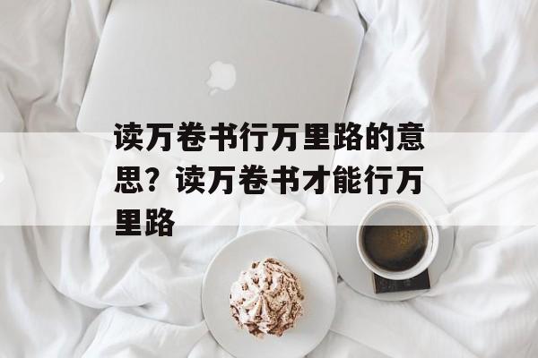 读万卷书行万里路的意思？读万卷书才能行万里路-第1张图片-