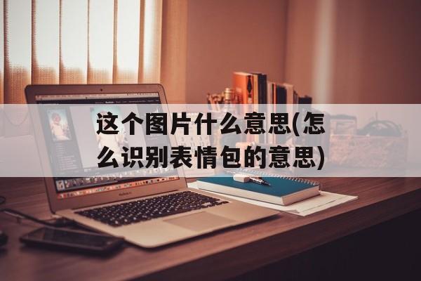 这个图片什么意思(怎么识别表情包的意思)-第1张图片-