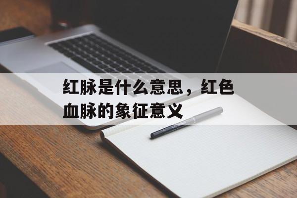红脉是什么意思，红色血脉的象征意义-第1张图片-