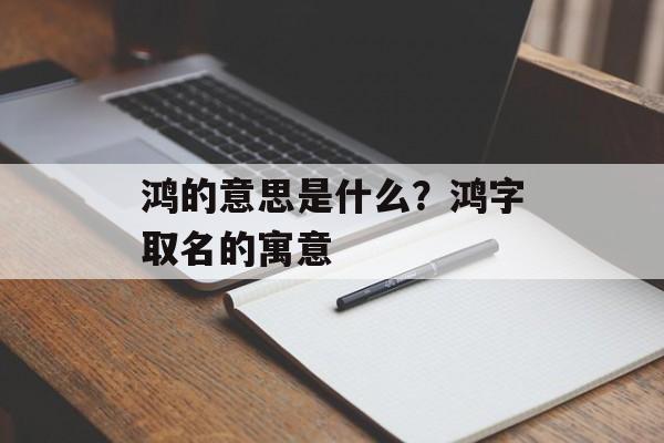 鸿的意思是什么？鸿字取名的寓意-第1张图片-