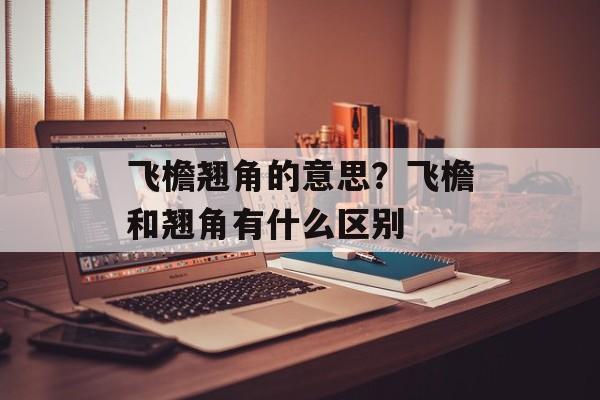 飞檐翘角的意思？飞檐和翘角有什么区别-第1张图片-