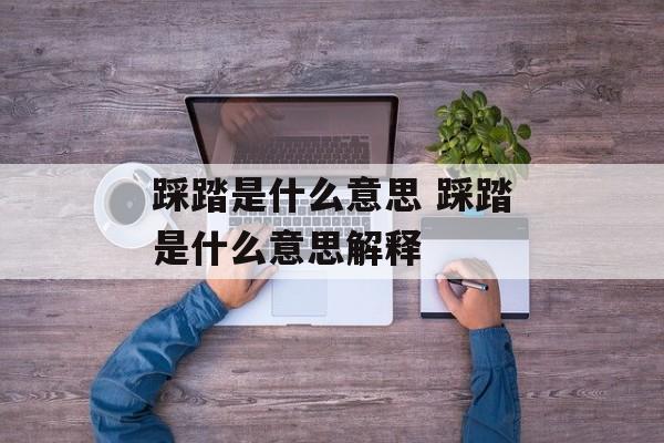 踩踏是什么意思 踩踏是什么意思解释-第1张图片-