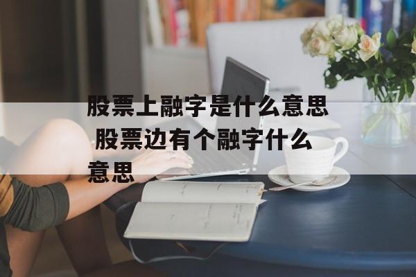 股票上融字是什么意思 股票边有个融字什么意思-第1张图片-