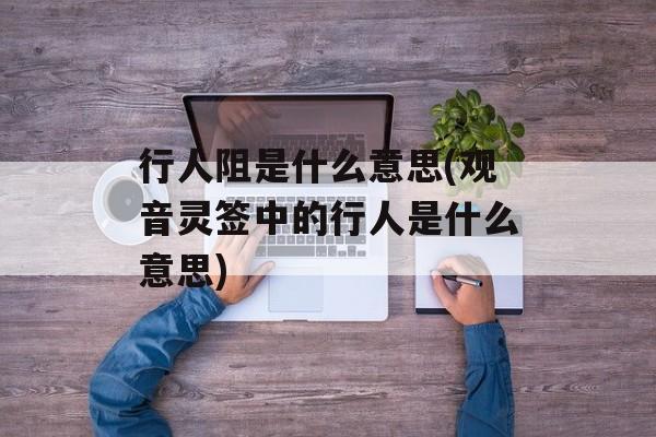 行人阻是什么意思(观音灵签中的行人是什么意思)-第1张图片-