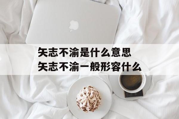 矢志不渝是什么意思 矢志不渝一般形容什么-第1张图片-