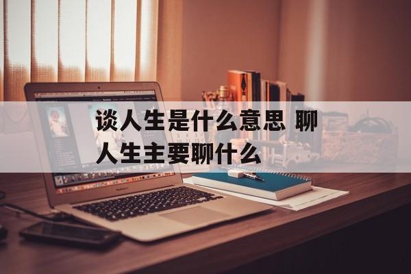 谈人生是什么意思 聊人生主要聊什么-第1张图片-