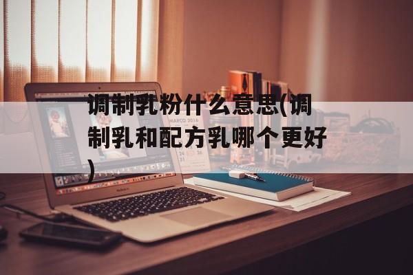 调制乳粉什么意思(调制乳和配方乳哪个更好)-第1张图片-