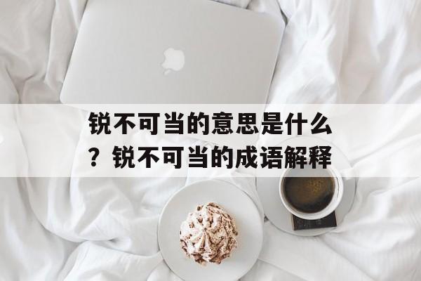 锐不可当的意思是什么？锐不可当的成语解释-第1张图片-