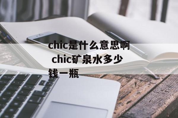 chic是什么意思啊 chic矿泉水多少钱一瓶-第1张图片-