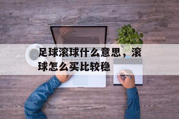足球滚球什么意思，滚球怎么买比较稳-第1张图片-