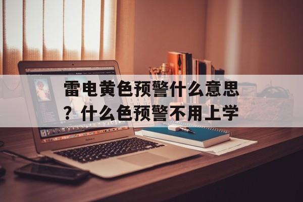 雷电黄色预警什么意思？什么色预警不用上学-第1张图片-