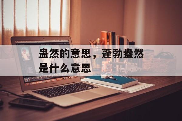 蛊然的意思，蓬勃盎然是什么意思-第1张图片-
