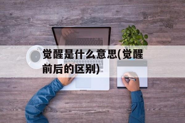 觉醒是什么意思(觉醒前后的区别)-第1张图片-