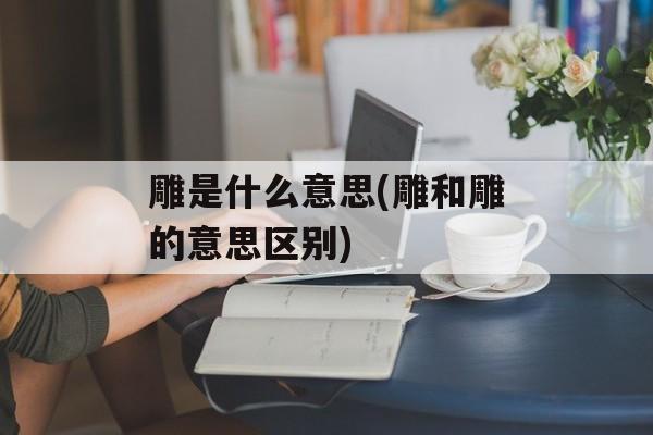 雕是什么意思(雕和雕的意思区别)-第1张图片-