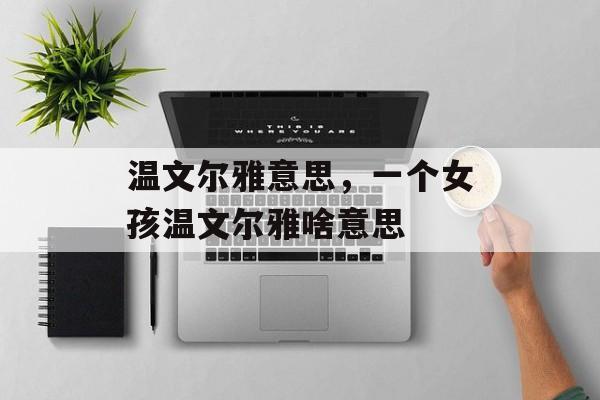 温文尔雅意思，一个女孩温文尔雅啥意思-第1张图片-