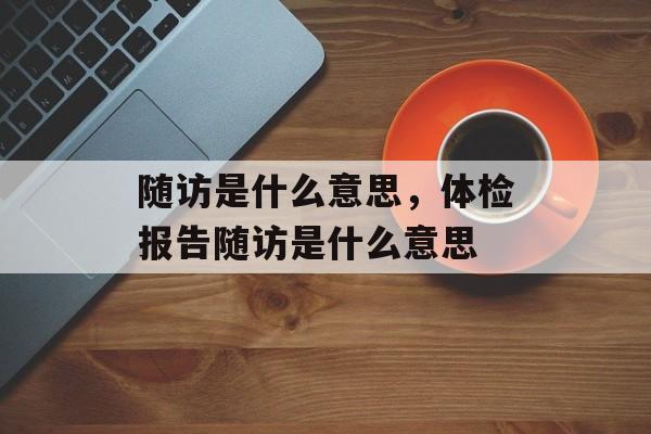 随访是什么意思，体检报告随访是什么意思-第1张图片-