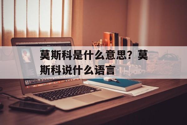莫斯科是什么意思？莫斯科说什么语言-第1张图片-
