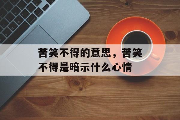 苦笑不得的意思，苦笑不得是暗示什么心情-第1张图片-