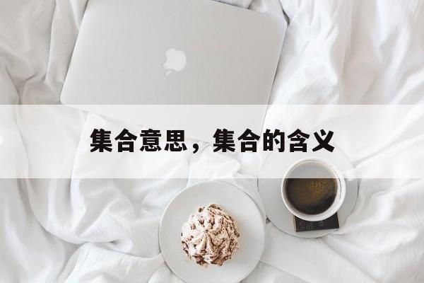 集合意思，集合的含义-第1张图片-