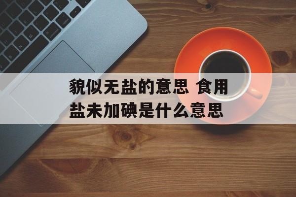 貌似无盐的意思 食用盐未加碘是什么意思-第1张图片-