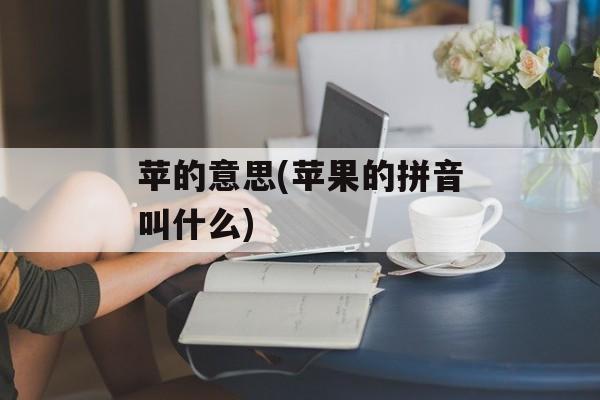 苹的意思(苹果的拼音叫什么)-第1张图片-