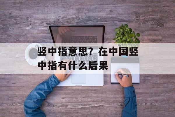 竖中指意思？在中国竖中指有什么后果-第1张图片-