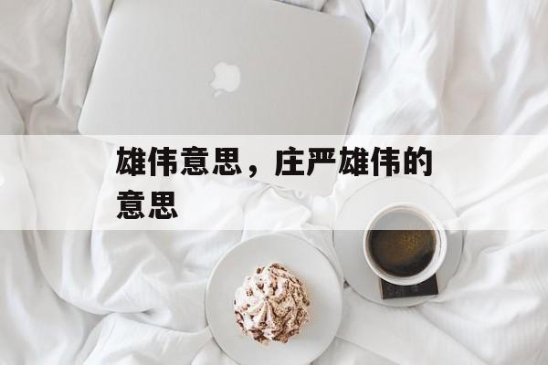 雄伟意思，庄严雄伟的意思-第1张图片-