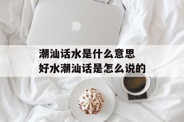 潮汕话水是什么意思 好水潮汕话是怎么说的-第1张图片-