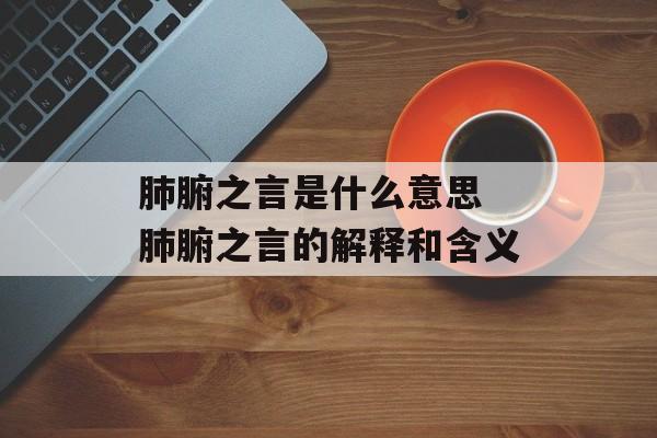 肺腑之言是什么意思 肺腑之言的解释和含义-第1张图片-
