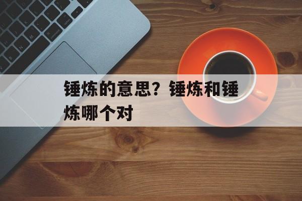 锤炼的意思？锤炼和锤炼哪个对-第1张图片-