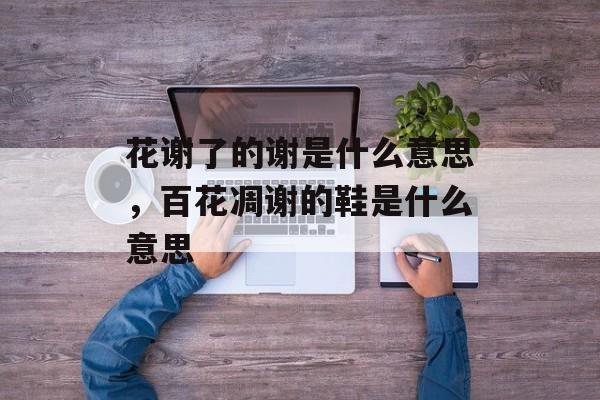花谢了的谢是什么意思，百花凋谢的鞋是什么意思-第1张图片-