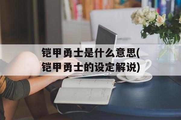 铠甲勇士是什么意思(铠甲勇士的设定解说)-第1张图片-