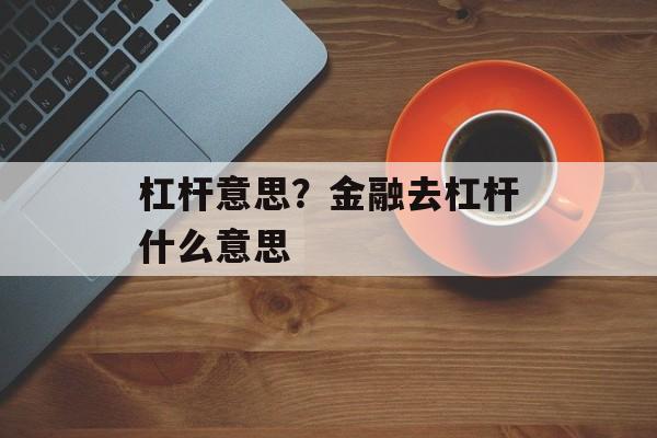 杠杆意思？金融去杠杆什么意思-第1张图片-