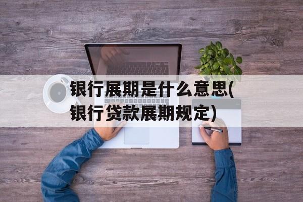 银行展期是什么意思(银行贷款展期规定)-第1张图片-