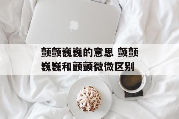 颤颤巍巍的意思 颤颤巍巍和颤颤微微区别-第1张图片-