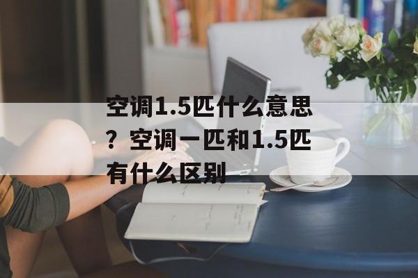 空调1.5匹什么意思？空调一匹和1.5匹有什么区别-第1张图片-