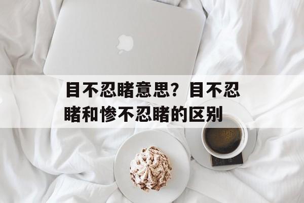 目不忍睹意思？目不忍睹和惨不忍睹的区别-第1张图片-