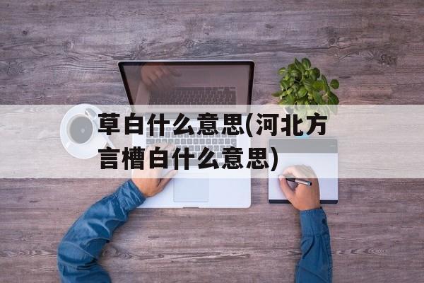 草白什么意思(河北方言槽白什么意思)-第1张图片-